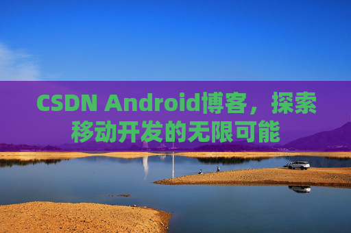 CSDN Android博客，探索移动开发的无限可能